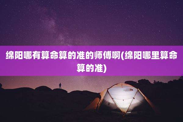 绵阳哪有算命算的准的师傅啊(绵阳哪里算命算的准)