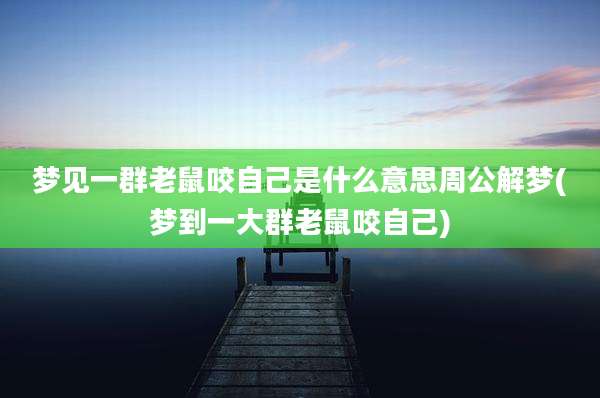 梦见一群老鼠咬自己是什么意思周公解梦(梦到一大群老鼠咬自己)