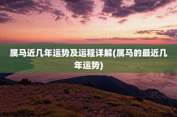 属马近几年运势及运程详解(属马的最近几年运势)