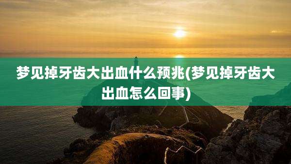 梦见掉牙齿大出血什么预兆(梦见掉牙齿大出血怎么回事)