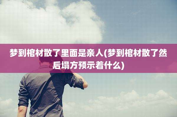 梦到棺材散了里面是亲人(梦到棺材散了然后塌方预示着什么)