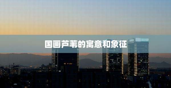 国画芦苇的寓意和象征