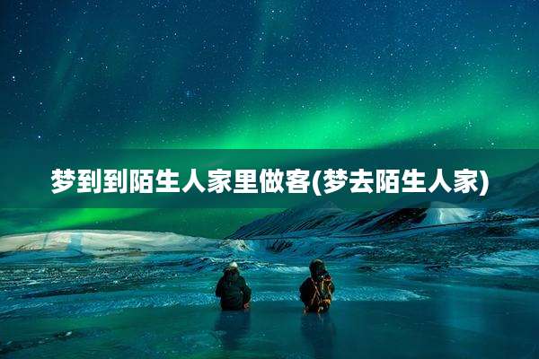 梦到到陌生人家里做客(梦去陌生人家)