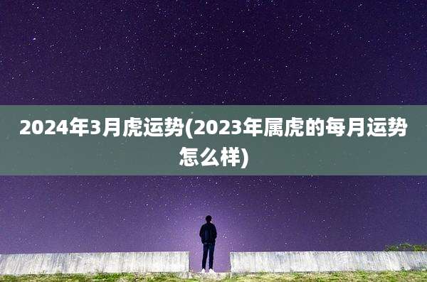 2024年3月虎运势(2023年属虎的每月运势怎么样)