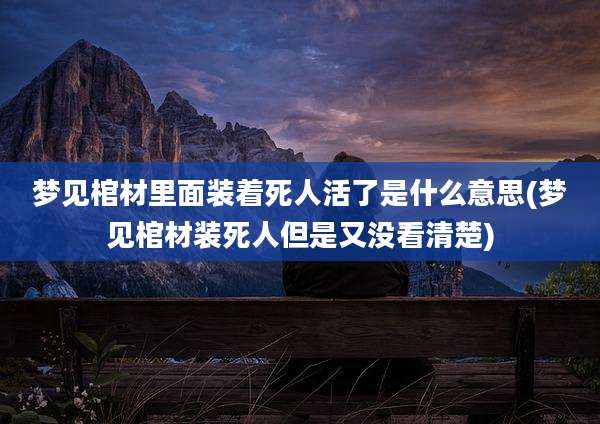 梦见棺材里面装着死人活了是什么意思(梦见棺材装死人但是又没看清楚)