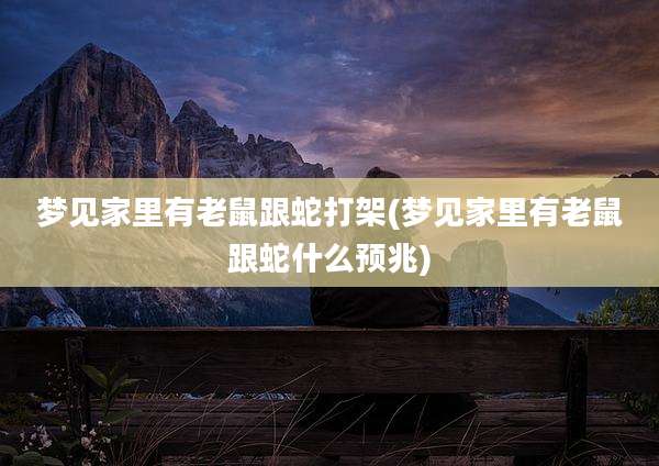 梦见家里有老鼠跟蛇打架(梦见家里有老鼠跟蛇什么预兆)