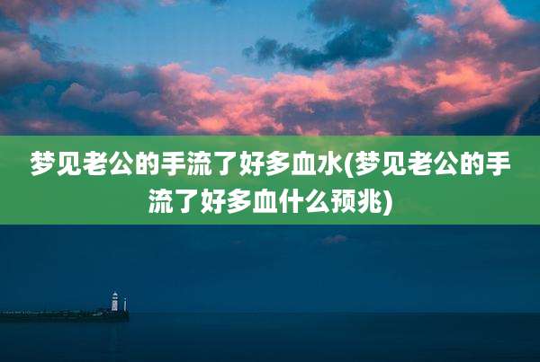 梦见老公的手流了好多血水(梦见老公的手流了好多血什么预兆)