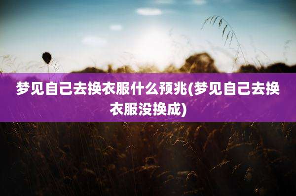 梦见自己去换衣服什么预兆(梦见自己去换衣服没换成)