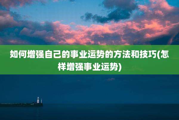 如何增强自己的事业运势的方法和技巧(怎样增强事业运势)