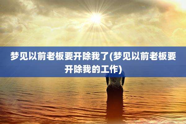 梦见以前老板要开除我了(梦见以前老板要开除我的工作)