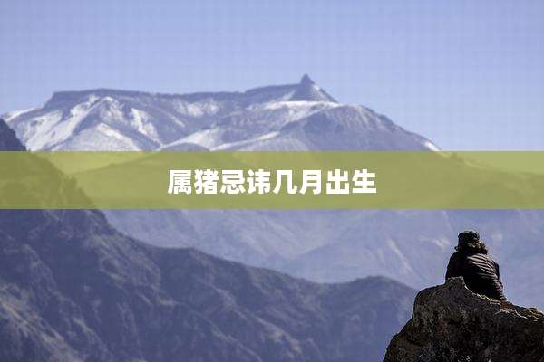 属猪忌讳几月出生