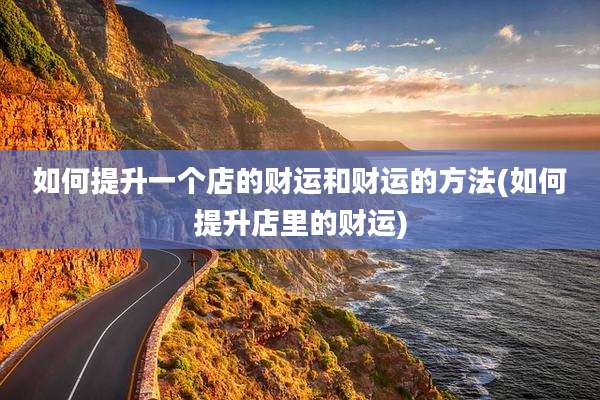 如何提升一个店的财运和财运的方法(如何提升店里的财运)