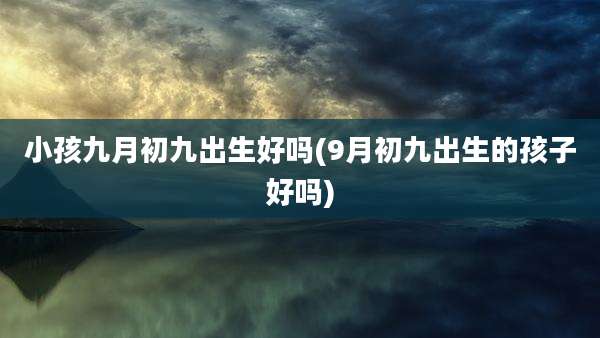 小孩九月初九出生好吗(9月初九出生的孩子好吗)