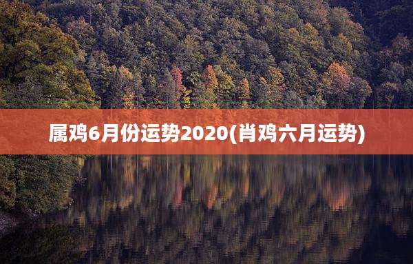 属鸡6月份运势2020(肖鸡六月运势)