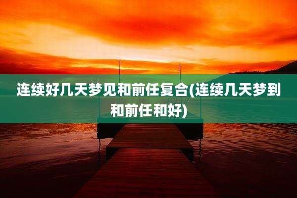 连续好几天梦见和前任复合(连续几天梦到和前任和好)