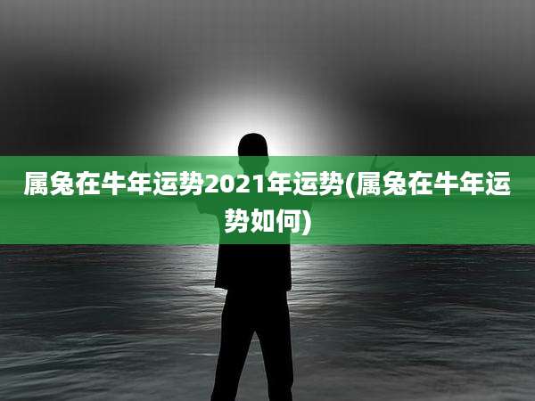 属兔在牛年运势2021年运势(属兔在牛年运势如何)