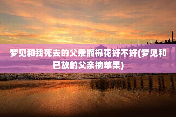 梦见和我死去的父亲摘棉花好不好(梦见和已故的父亲摘苹果)