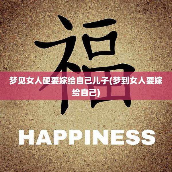 梦见女人硬要嫁给自己儿子(梦到女人要嫁给自己)