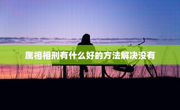 属相相刑有什么好的方法解决没有
