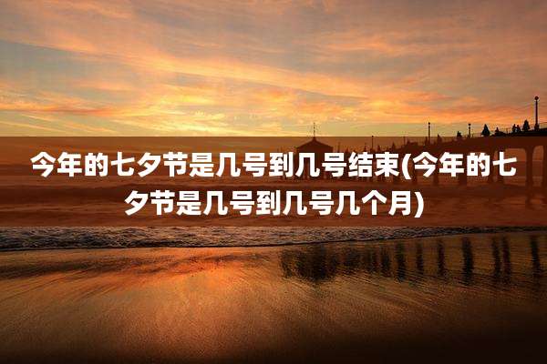 今年的七夕节是几号到几号结束(今年的七夕节是几号到几号几个月)