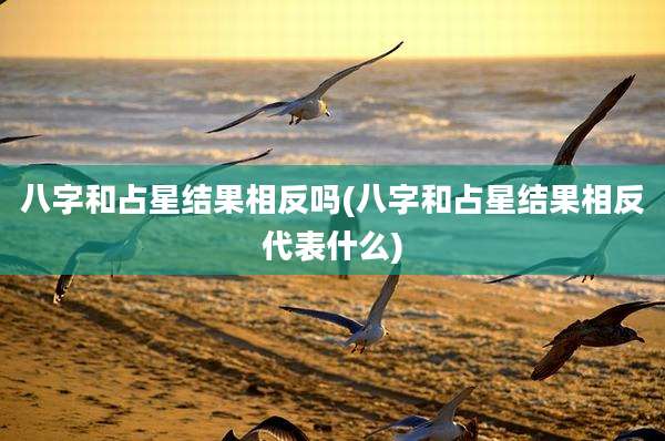 八字和占星结果相反吗(八字和占星结果相反代表什么)