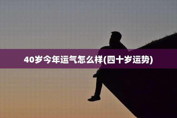 40岁今年运气怎么样(四十岁运势)