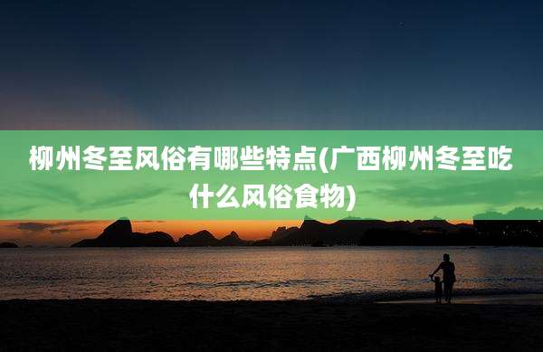 柳州冬至风俗有哪些特点(广西柳州冬至吃什么风俗食物)