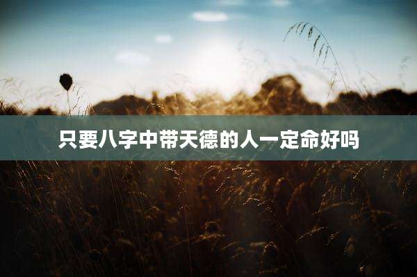 只要八字中带天德的人一定命好吗