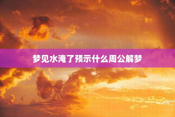 梦见水淹了预示什么周公解梦