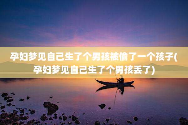 孕妇梦见自己生了个男孩被偷了一个孩子(孕妇梦见自己生了个男孩丢了)