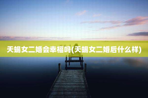 天蝎女二婚会幸福吗(天蝎女二婚后什么样)