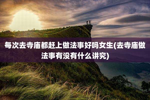每次去寺庙都赶上做法事好吗女生(去寺庙做法事有没有什么讲究)