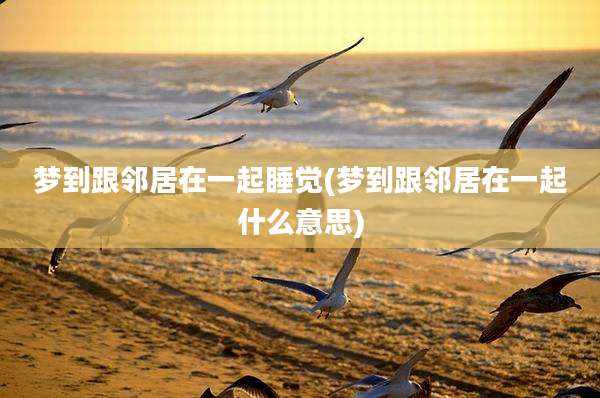 梦到跟邻居在一起睡觉(梦到跟邻居在一起什么意思)