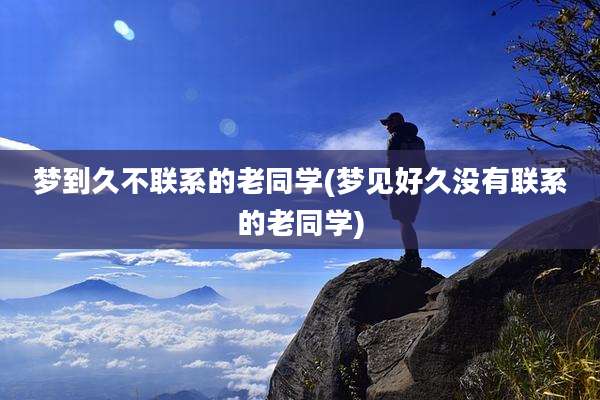 梦到久不联系的老同学(梦见好久没有联系的老同学)