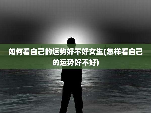如何看自己的运势好不好女生(怎样看自己的运势好不好)