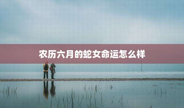 农历六月的蛇女命运怎么样