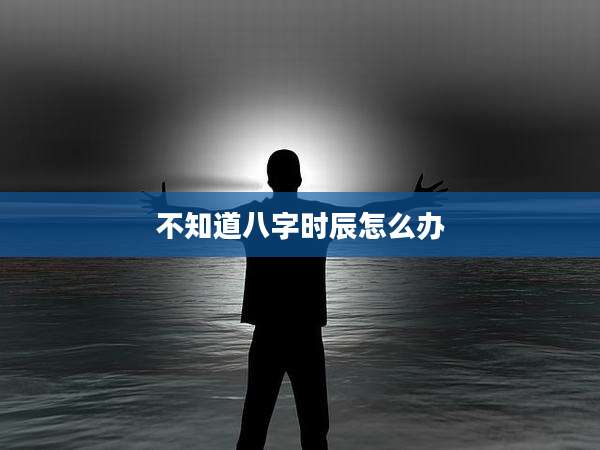 不知道八字时辰怎么办