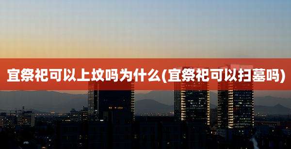 宜祭祀可以上坟吗为什么(宜祭祀可以扫墓吗)