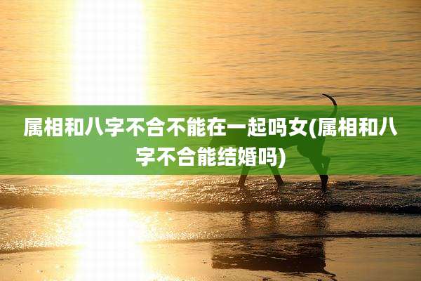 属相和八字不合不能在一起吗女(属相和八字不合能结婚吗)