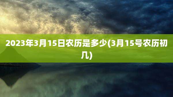 2023年3月15日农历是多少(3月15号农历初几)