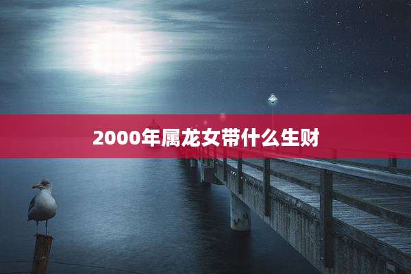 2000年属龙女带什么生财