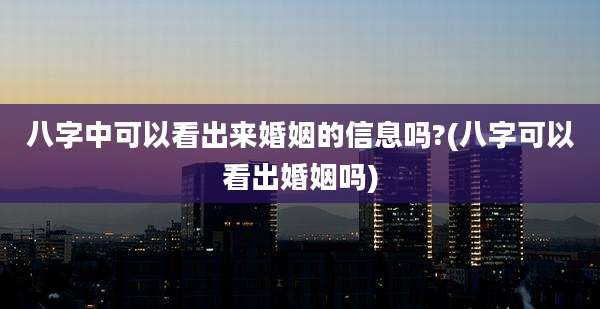 八字中可以看出来婚姻的信息吗?(八字可以看出婚姻吗)