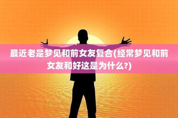 最近老是梦见和前女友复合(经常梦见和前女友和好这是为什么?)