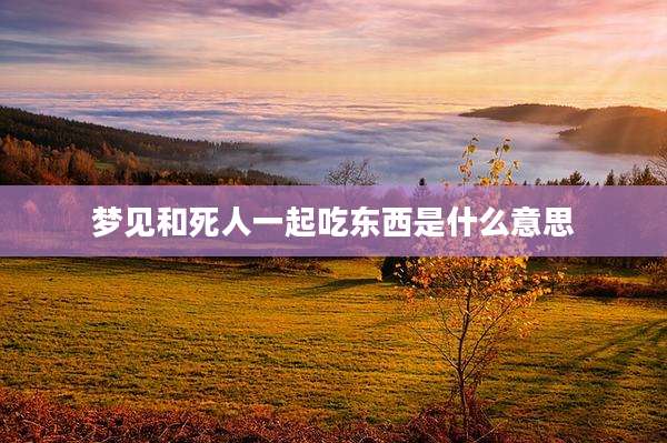 梦见和死人一起吃东西是什么意思