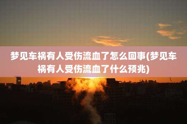梦见车祸有人受伤流血了怎么回事(梦见车祸有人受伤流血了什么预兆)