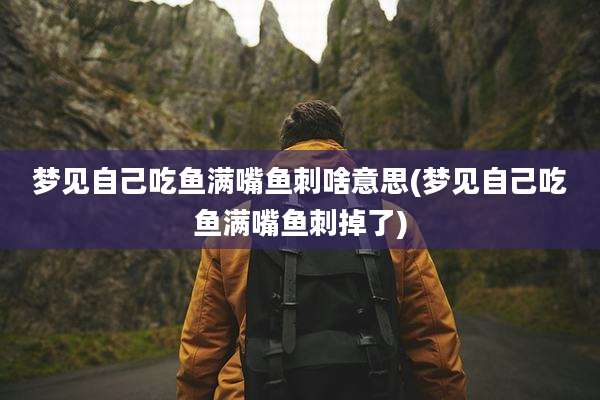 梦见自己吃鱼满嘴鱼刺啥意思(梦见自己吃鱼满嘴鱼刺掉了)