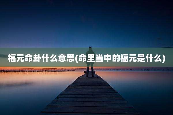 福元命卦什么意思(命里当中的福元是什么)