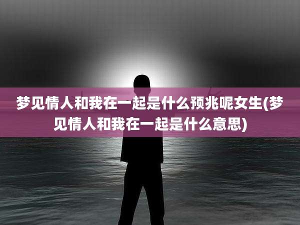 梦见情人和我在一起是什么预兆呢女生(梦见情人和我在一起是什么意思)