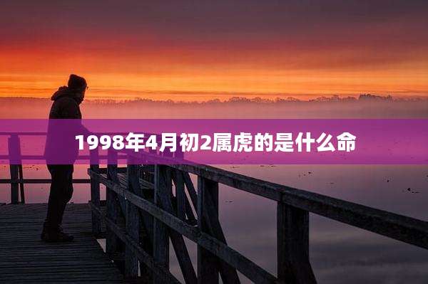 1998年4月初2属虎的是什么命