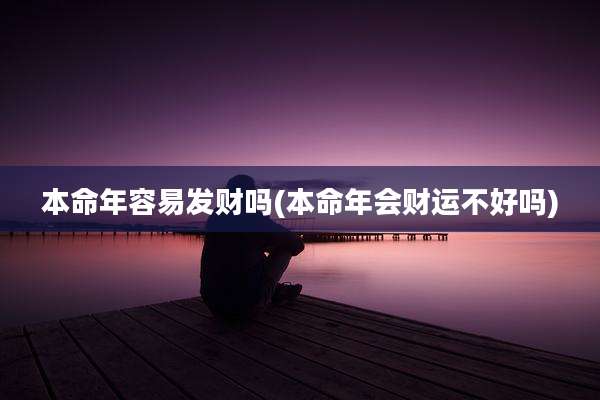 本命年容易发财吗(本命年会财运不好吗)